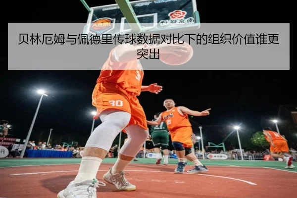 贝林厄姆与佩德里传球数据对比下的组织价值谁更突出