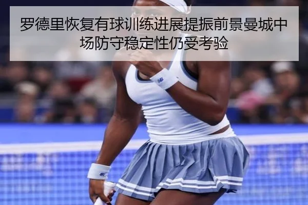 罗德里恢复有球训练进展提振前景曼城中场防守稳定性仍受考验